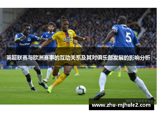 英超联赛与欧洲赛事的互动关系及其对俱乐部发展的影响分析 英超联赛与欧洲赛事的互动关系及其对俱乐部发展的影响分析