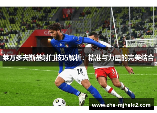 莱万多夫斯基射门技巧解析:精准与力量的完美结合 莱万多夫斯基射门技巧解析:精准与力量的完美结合