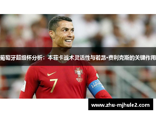 葡萄牙超级杯分析:本菲卡战术灵活性与若昂·费利克斯的关键作用 葡萄牙超级杯分析:本菲卡战术灵活性与若昂·费利克斯的关键作用