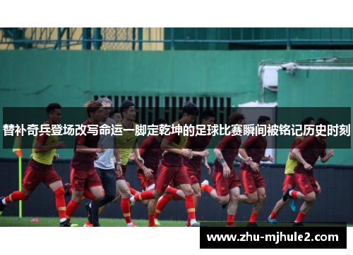 替补奇兵登场改写命运一脚定乾坤的足球比赛瞬间被铭记历史时刻