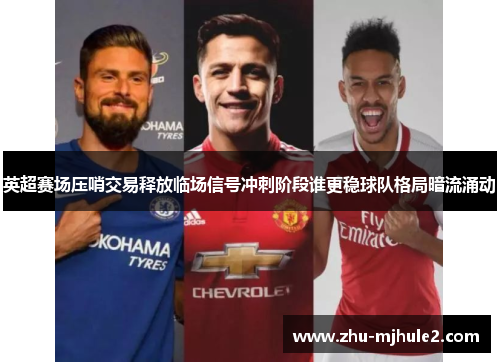 英超赛场压哨交易释放临场信号冲刺阶段谁更稳球队格局暗流涌动