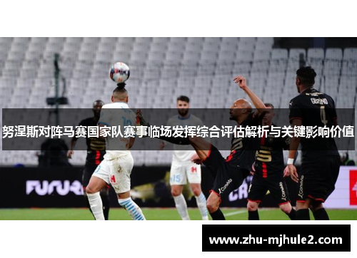 努涅斯对阵马赛国家队赛事临场发挥综合评估解析与关键影响价值 努涅斯对阵马赛国家队赛事临场发挥综合评估解析与关键影响价值