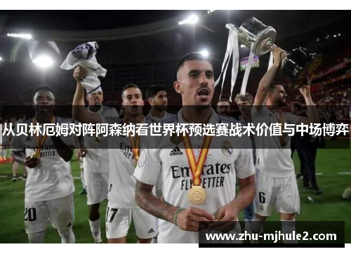 从贝林厄姆对阵阿森纳看世界杯预选赛战术价值与中场博弈