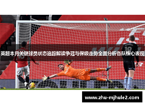 英超本月关键球员状态追踪解读争冠与保级走势全面分析各队核心表现