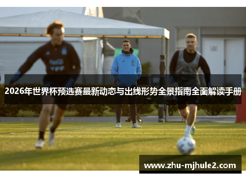 2026年世界杯预选赛最新动态与出线形势全景指南全面解读手册