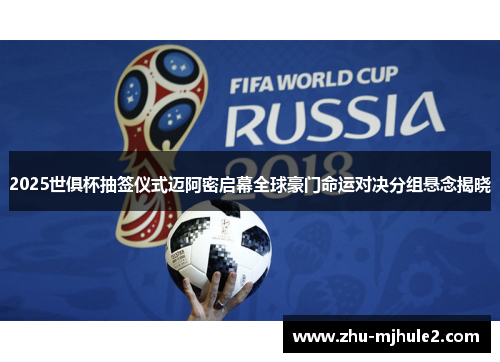 2025世俱杯抽签仪式迈阿密启幕全球豪门命运对决分组悬念揭晓