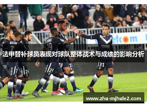 法甲替补球员表现对球队整体战术与成绩的影响分析 法甲替补球员表现对球队整体战术与成绩的影响分析