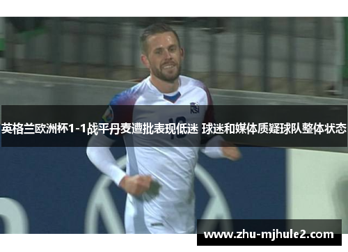 英格兰欧洲杯1-1战平丹麦遭批表现低迷 球迷和媒体质疑球队整体状态