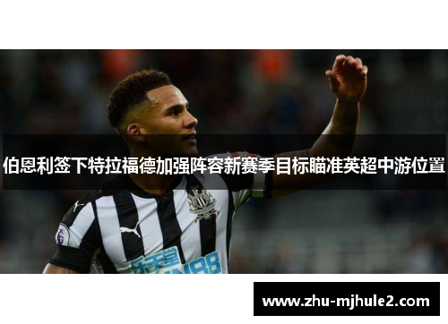 伯恩利签下特拉福德加强阵容新赛季目标瞄准英超中游位置 伯恩利签下特拉福德加强阵容新赛季目标瞄准英超中游位置
