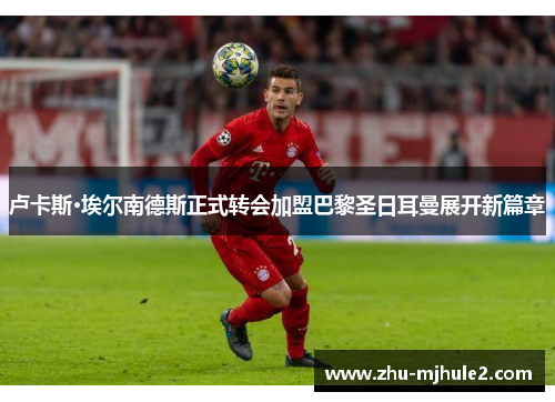卢卡斯·埃尔南德斯正式转会加盟巴黎圣日耳曼展开新篇章 卢卡斯·埃尔南德斯正式转会加盟巴黎圣日耳曼展开新篇章