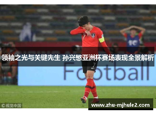 领袖之光与关键先生 孙兴慜亚洲杯赛场表现全景解析