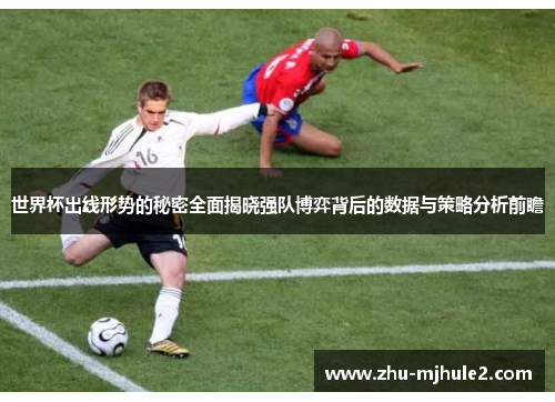 世界杯出线形势的秘密全面揭晓强队博弈背后的数据与策略分析前瞻