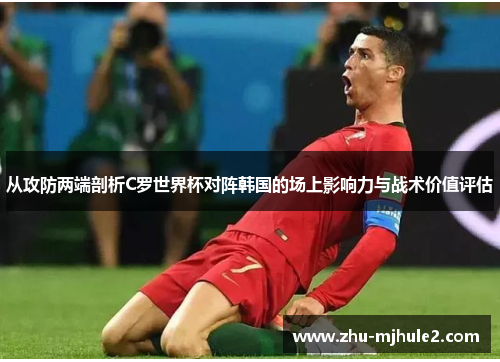 从攻防两端剖析C罗世界杯对阵韩国的场上影响力与战术价值评估 从攻防两端剖析C罗世界杯对阵韩国的场上影响力与战术价值评估