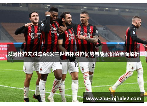 以阿什拉夫对阵AC米兰世俱杯对位优势与战术价值全面解析 以阿什拉夫对阵AC米兰世俱杯对位优势与战术价值全面解析
