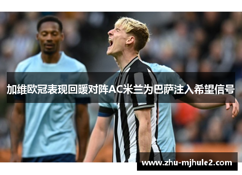 加维欧冠表现回暖对阵AC米兰为巴萨注入希望信号