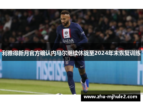 利雅得新月官方确认内马尔继续休战至2024年末恢复训练