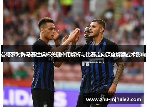 劳塔罗对阵马赛世俱杯关键作用解析与比赛走向深度解读战术影响 劳塔罗对阵马赛世俱杯关键作用解析与比赛走向深度解读战术影响