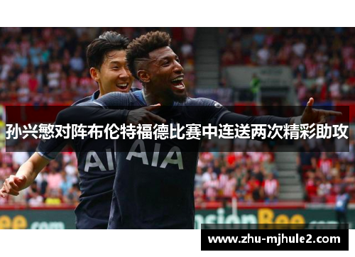 孙兴慜对阵布伦特福德比赛中连送两次精彩助攻 孙兴慜对阵布伦特福德比赛中连送两次精彩助攻