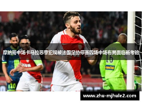 摩纳哥中场卡马拉恶意犯规被法国足协停赛四场中场布局面临新考验